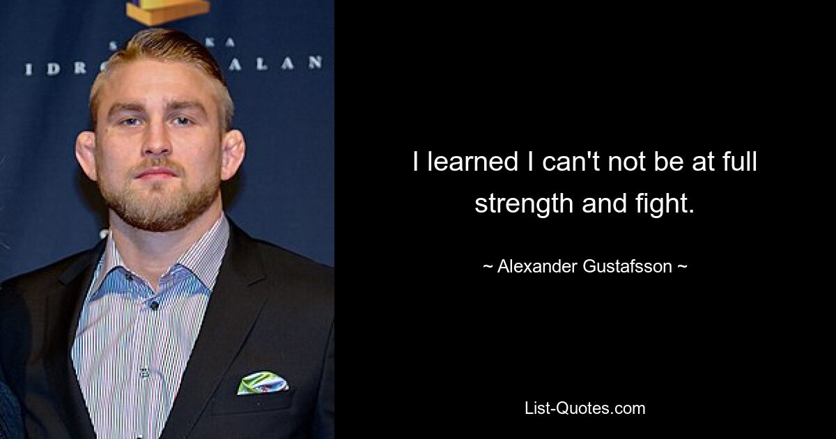 I learned I can't not be at full strength and fight. — © Alexander Gustafsson