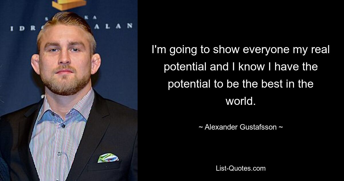 I'm going to show everyone my real potential and I know I have the potential to be the best in the world. — © Alexander Gustafsson