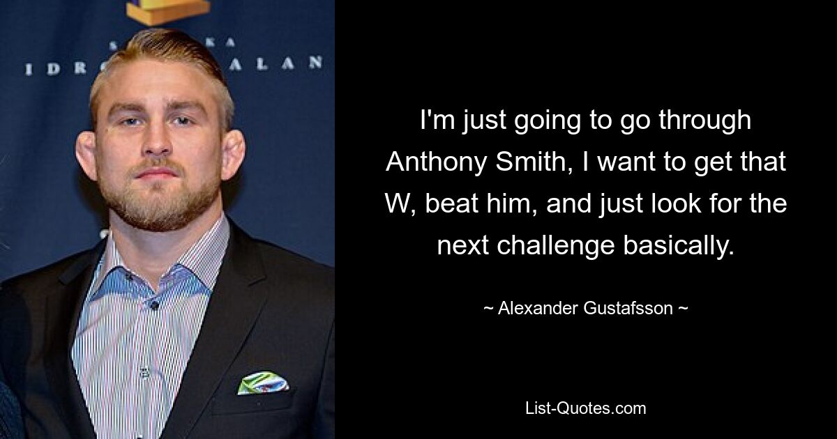 I'm just going to go through Anthony Smith, I want to get that W, beat him, and just look for the next challenge basically. — © Alexander Gustafsson