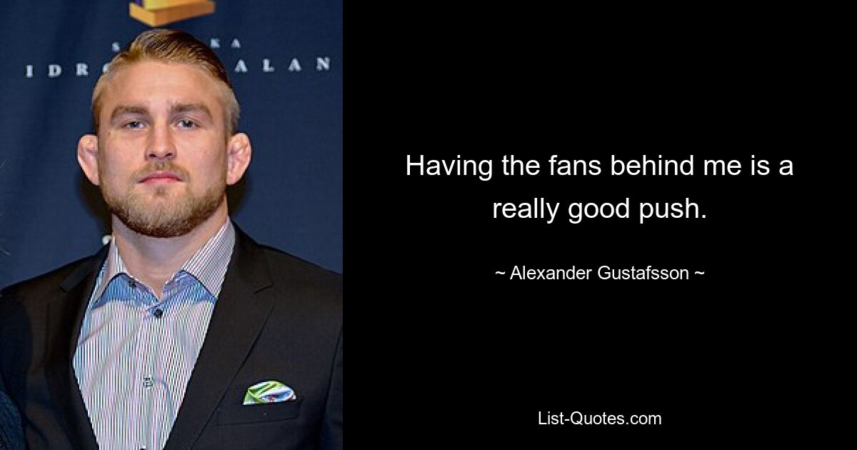 Having the fans behind me is a really good push. — © Alexander Gustafsson