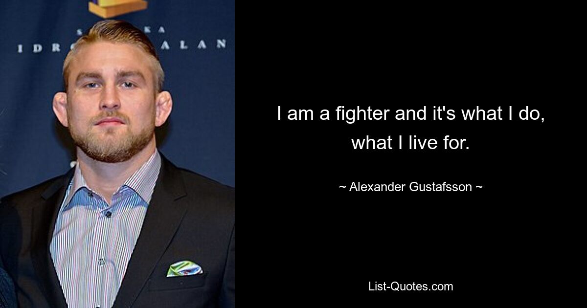 I am a fighter and it's what I do, what I live for. — © Alexander Gustafsson