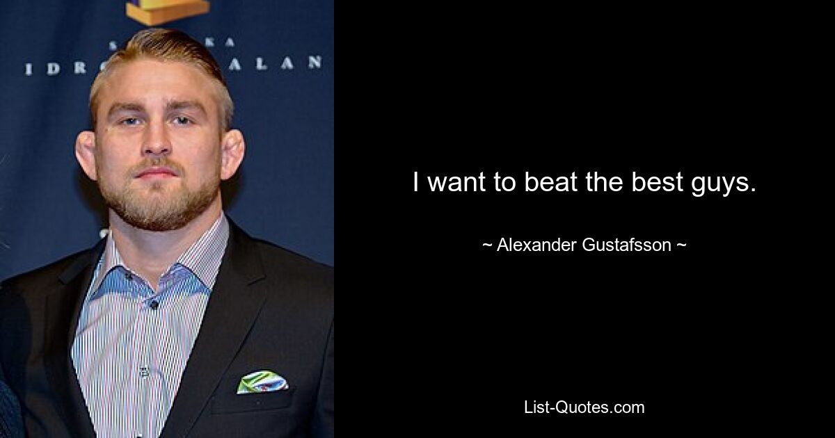 I want to beat the best guys. — © Alexander Gustafsson