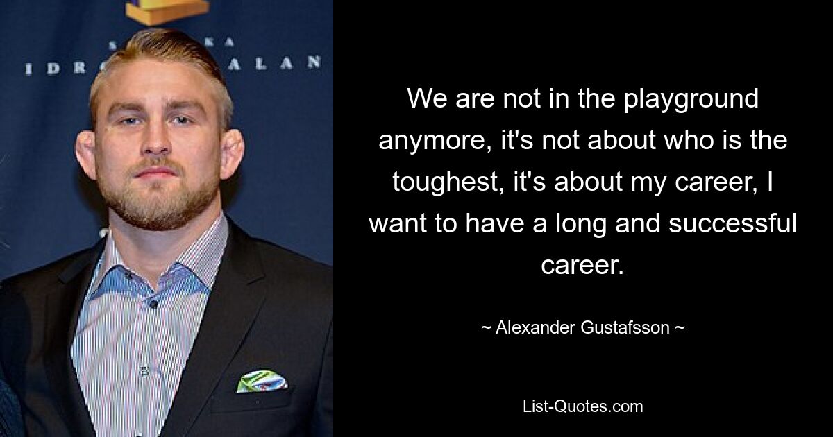 We are not in the playground anymore, it's not about who is the toughest, it's about my career, I want to have a long and successful career. — © Alexander Gustafsson