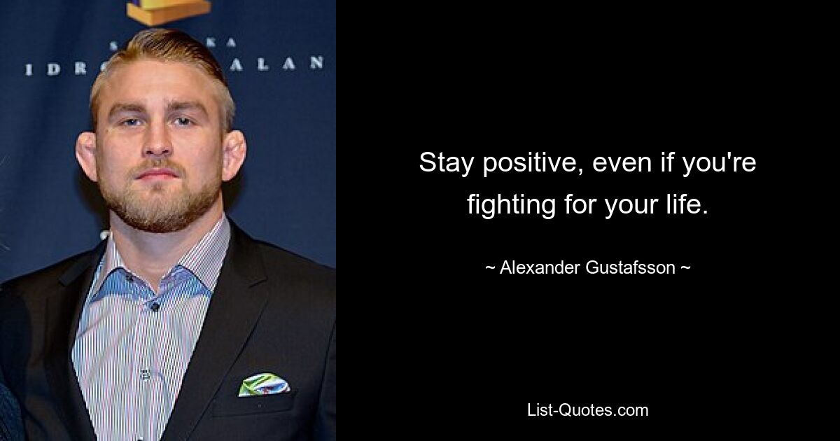 Stay positive, even if you're fighting for your life. — © Alexander Gustafsson