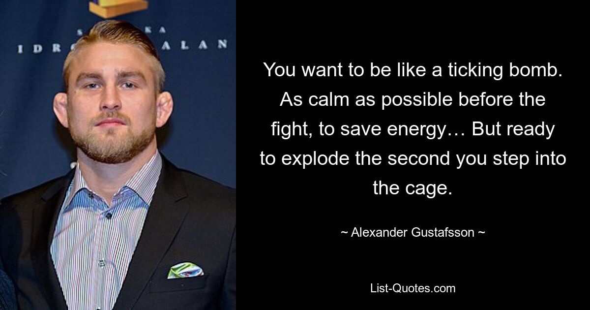 You want to be like a ticking bomb. As calm as possible before the fight, to save energy… But ready to explode the second you step into the cage. — © Alexander Gustafsson