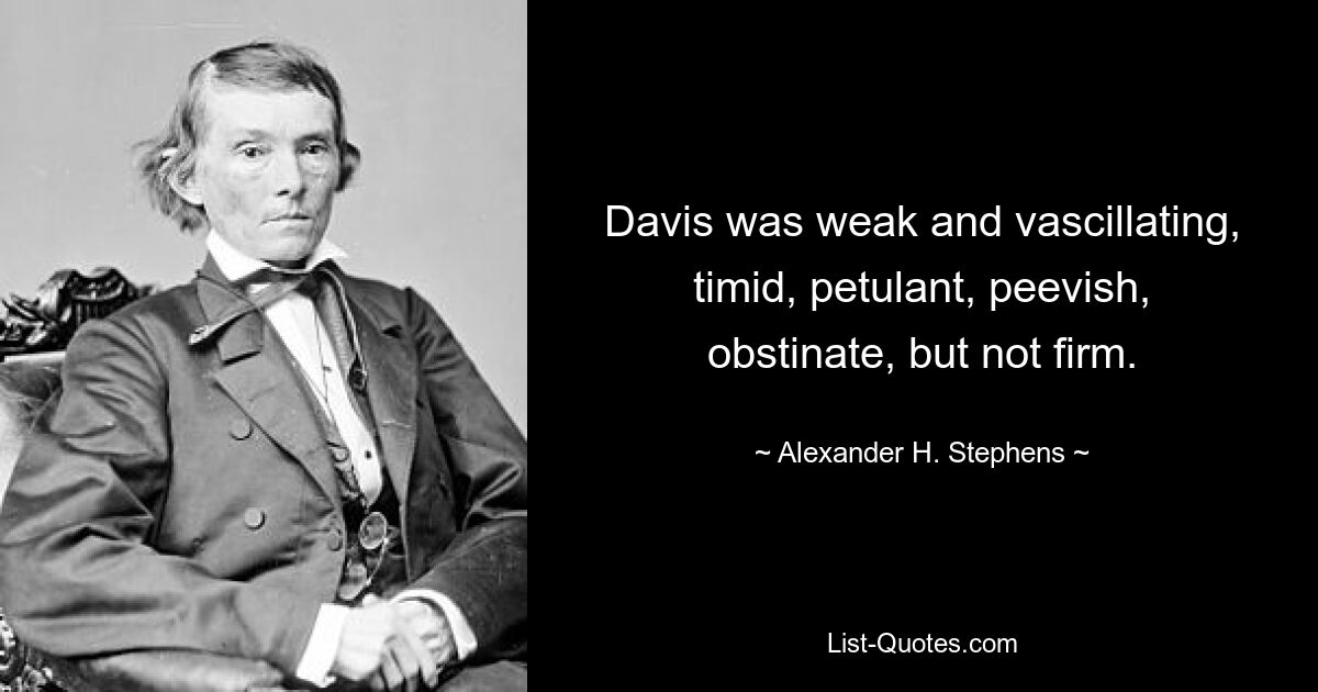 Davis was weak and vascillating, timid, petulant, peevish, obstinate, but not firm. — © Alexander H. Stephens