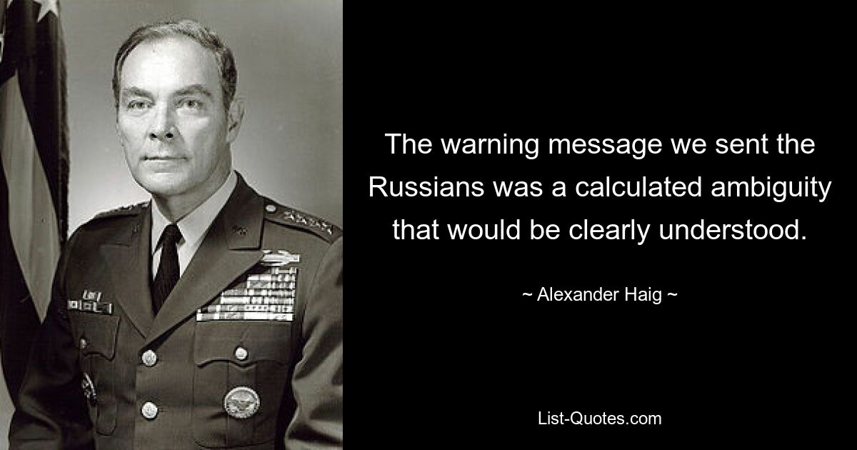 The warning message we sent the Russians was a calculated ambiguity that would be clearly understood. — © Alexander Haig