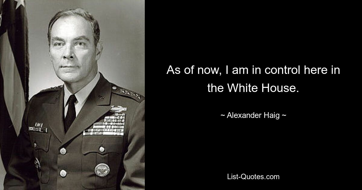 As of now, I am in control here in the White House. — © Alexander Haig