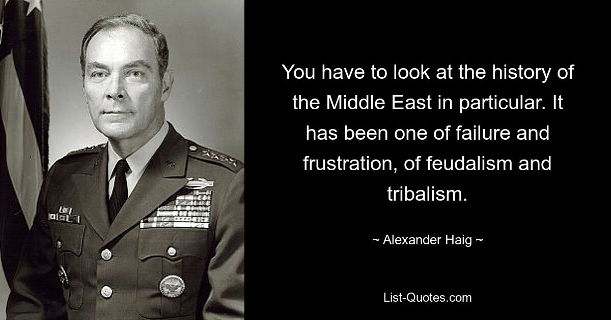 You have to look at the history of the Middle East in particular. It has been one of failure and frustration, of feudalism and tribalism. — © Alexander Haig