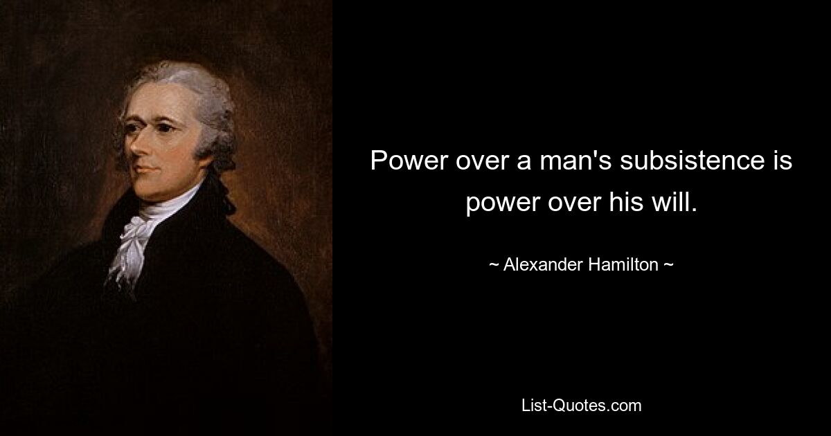 Power over a man's subsistence is power over his will. — © Alexander Hamilton