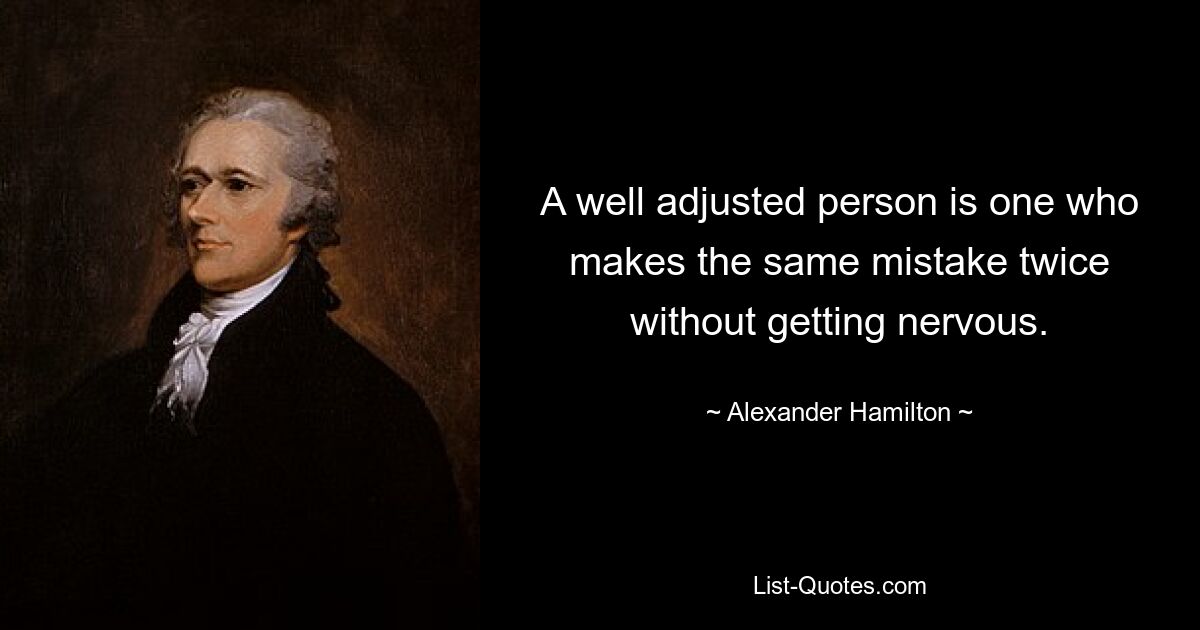 A well adjusted person is one who makes the same mistake twice without getting nervous. — © Alexander Hamilton