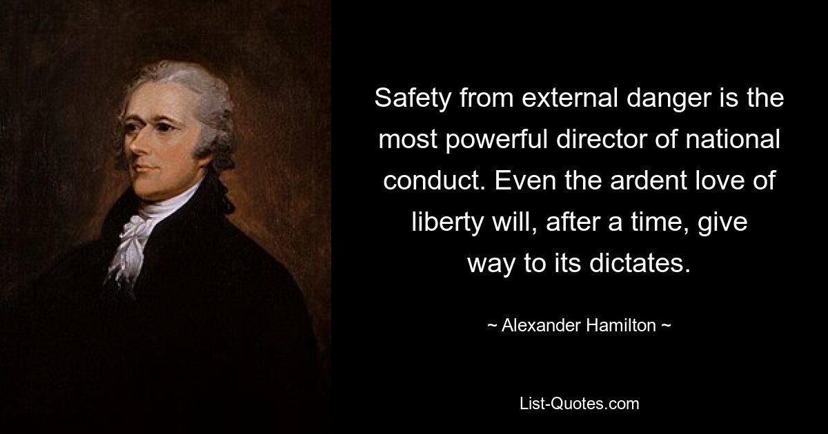 Safety from external danger is the most powerful director of national conduct. Even the ardent love of liberty will, after a time, give way to its dictates. — © Alexander Hamilton