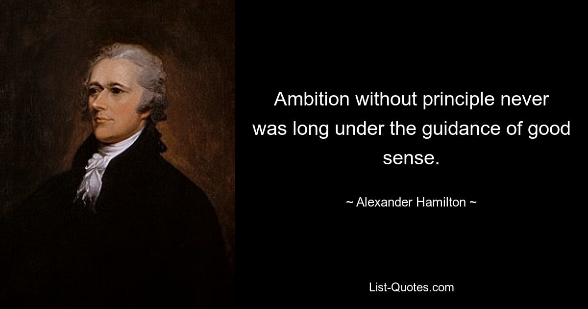 Ambition without principle never was long under the guidance of good sense. — © Alexander Hamilton