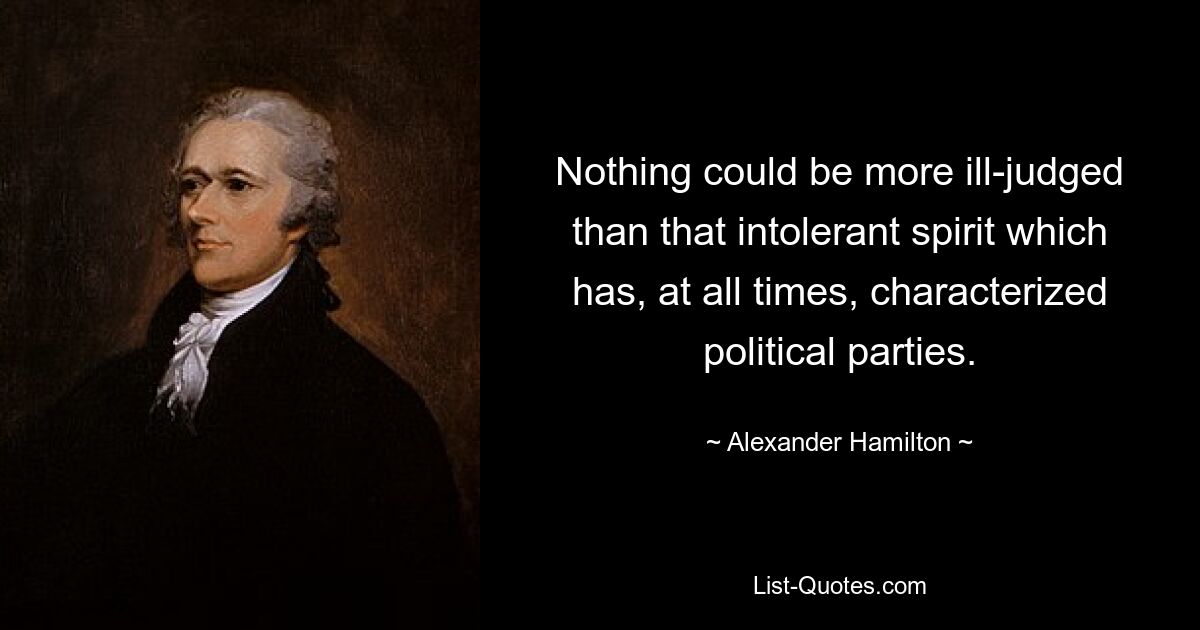 Nothing could be more ill-judged than that intolerant spirit which has, at all times, characterized political parties. — © Alexander Hamilton