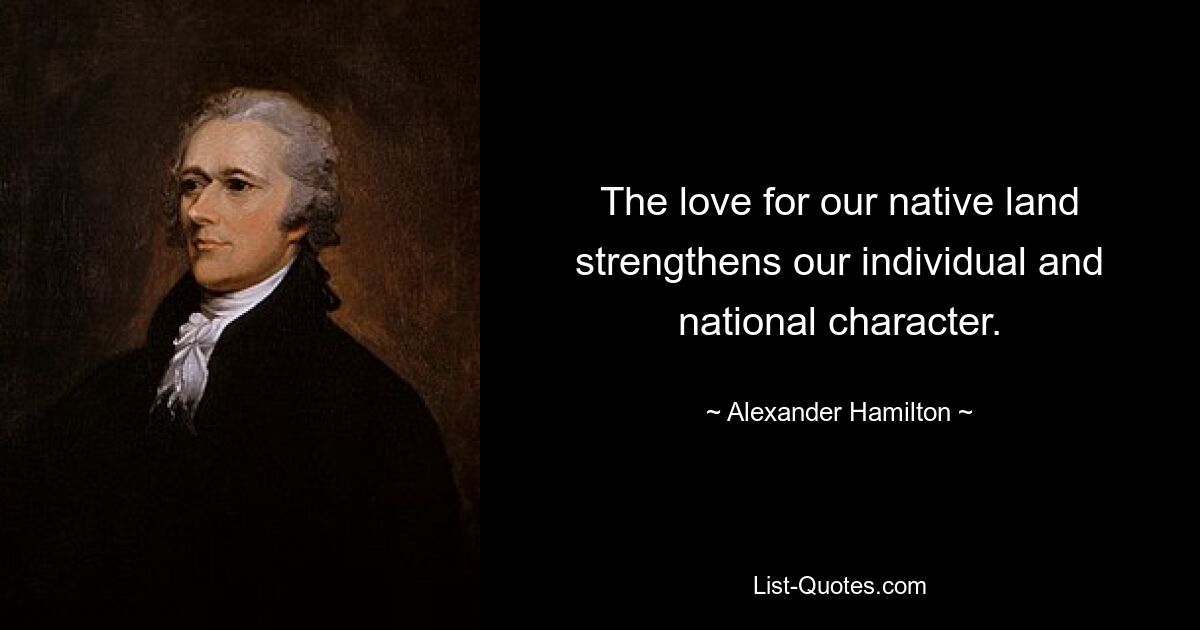 The love for our native land strengthens our individual and national character. — © Alexander Hamilton