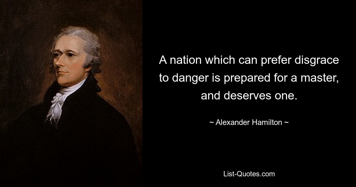 A nation which can prefer disgrace to danger is prepared for a master, and deserves one. — © Alexander Hamilton