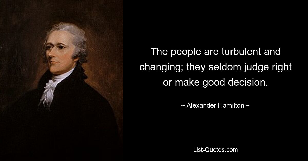 The people are turbulent and changing; they seldom judge right or make good decision. — © Alexander Hamilton