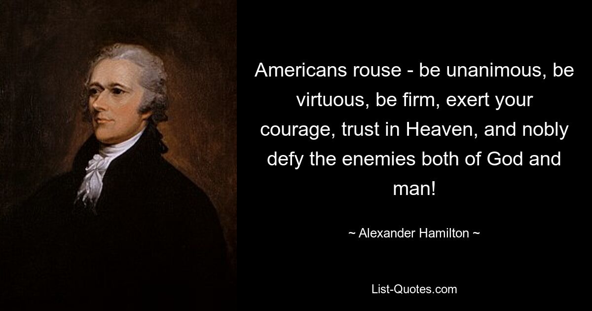 Americans rouse - be unanimous, be virtuous, be firm, exert your courage, trust in Heaven, and nobly defy the enemies both of God and man! — © Alexander Hamilton