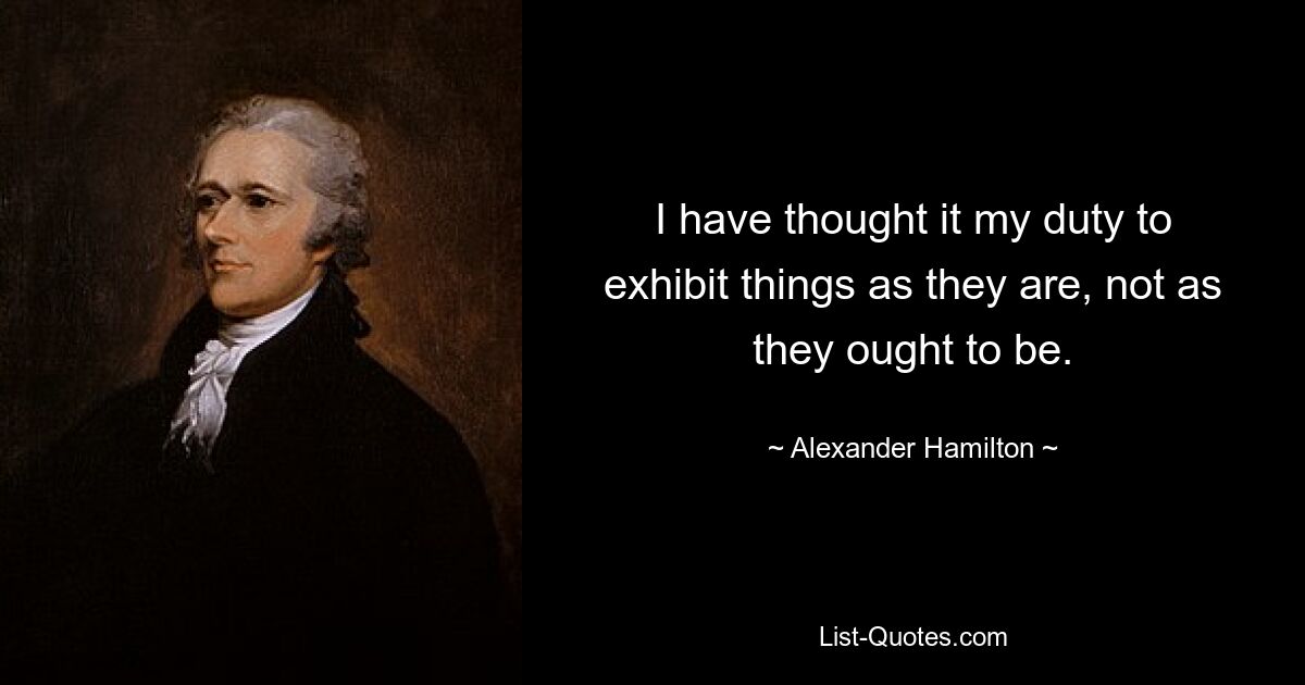 I have thought it my duty to exhibit things as they are, not as they ought to be. — © Alexander Hamilton