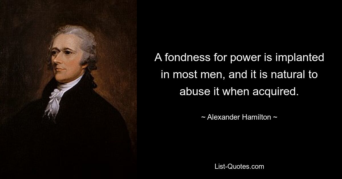 A fondness for power is implanted in most men, and it is natural to abuse it when acquired. — © Alexander Hamilton