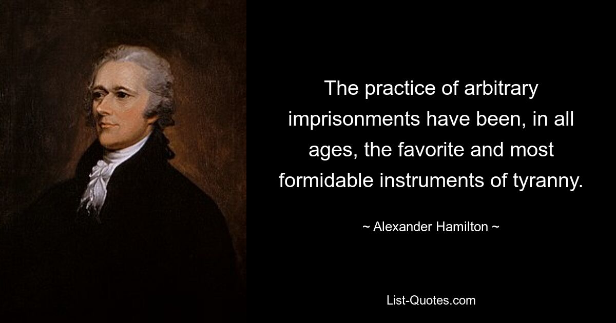 The practice of arbitrary imprisonments have been, in all ages, the favorite and most formidable instruments of tyranny. — © Alexander Hamilton