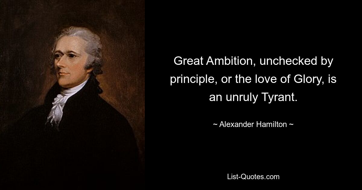 Great Ambition, unchecked by principle, or the love of Glory, is an unruly Tyrant. — © Alexander Hamilton