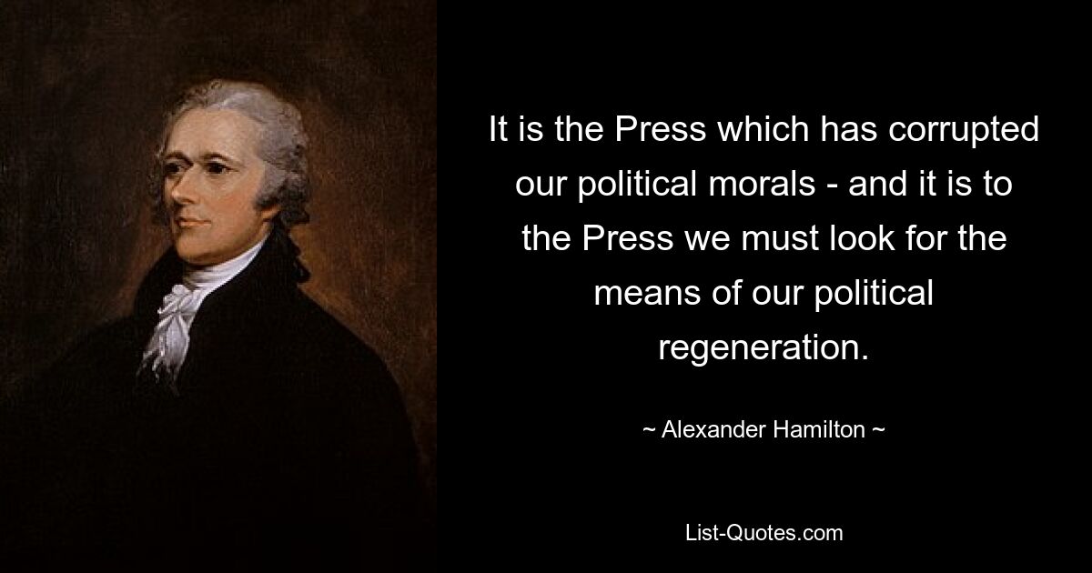 It is the Press which has corrupted our political morals - and it is to the Press we must look for the means of our political regeneration. — © Alexander Hamilton