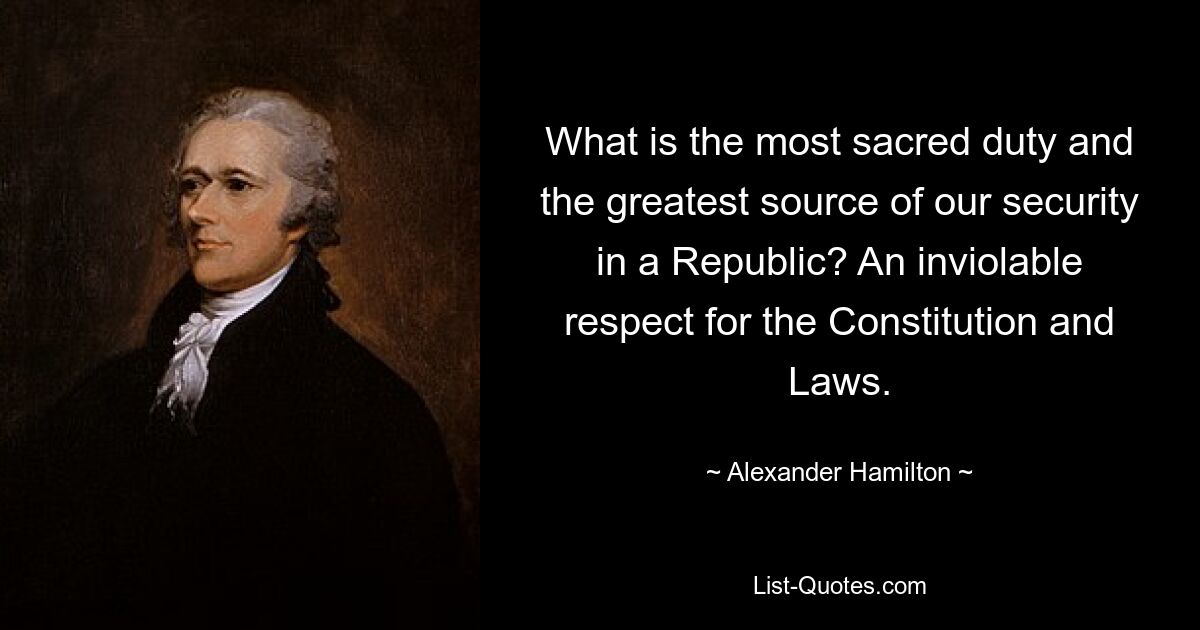 What is the most sacred duty and the greatest source of our security in a Republic? An inviolable respect for the Constitution and Laws. — © Alexander Hamilton