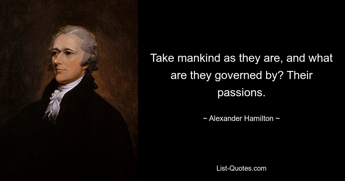 Take mankind as they are, and what are they governed by? Their passions. — © Alexander Hamilton