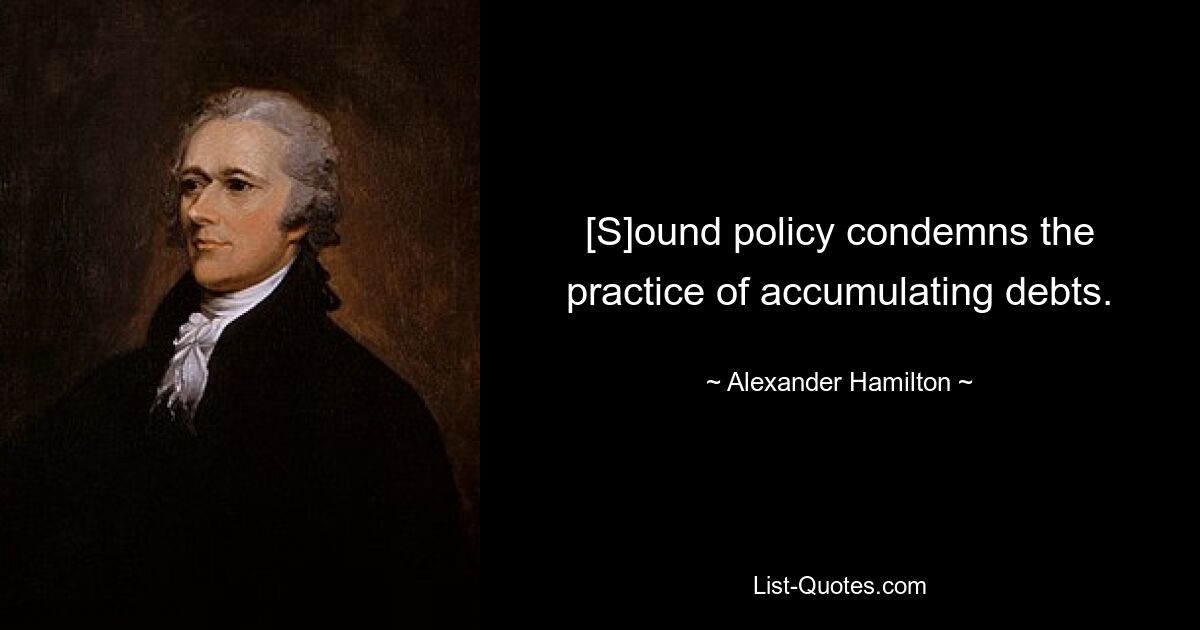 [S]ound policy condemns the practice of accumulating debts. — © Alexander Hamilton