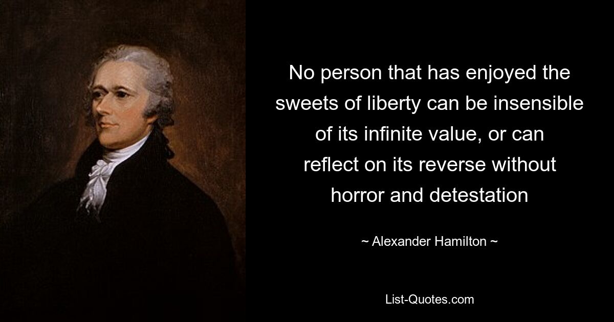 No person that has enjoyed the sweets of liberty can be insensible of its infinite value, or can reflect on its reverse without horror and detestation — © Alexander Hamilton