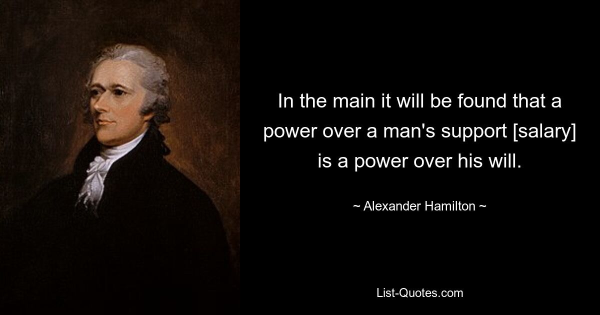 In the main it will be found that a power over a man's support [salary] is a power over his will. — © Alexander Hamilton