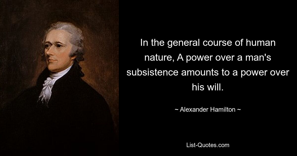 In the general course of human nature, A power over a man's subsistence amounts to a power over his will. — © Alexander Hamilton