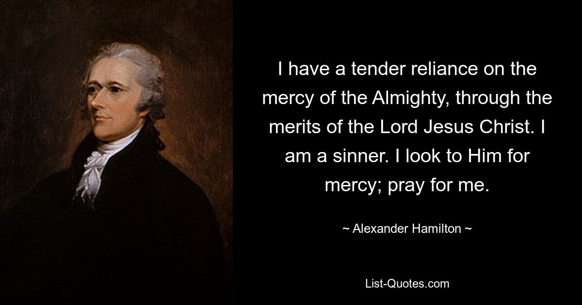 I have a tender reliance on the mercy of the Almighty, through the merits of the Lord Jesus Christ. I am a sinner. I look to Him for mercy; pray for me. — © Alexander Hamilton