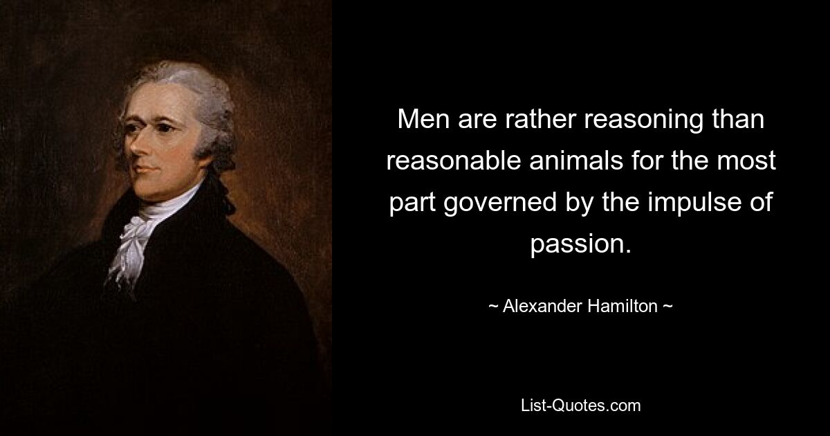 Men are rather reasoning than reasonable animals for the most part governed by the impulse of passion. — © Alexander Hamilton