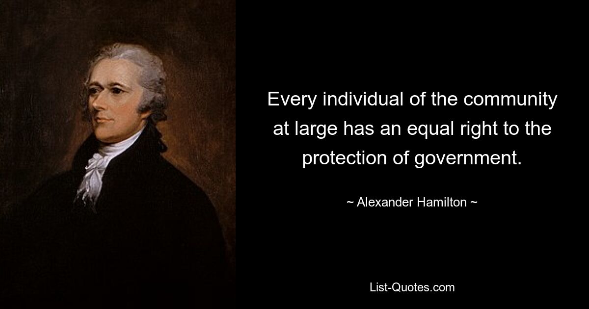 Every individual of the community at large has an equal right to the protection of government. — © Alexander Hamilton