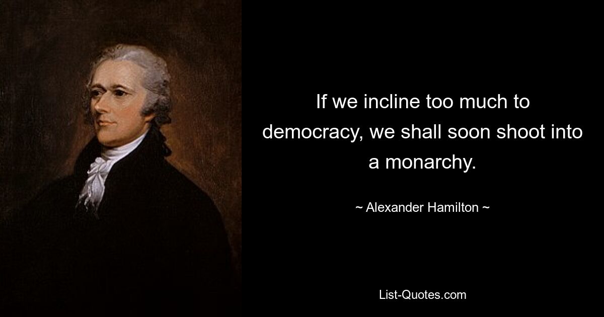 If we incline too much to democracy, we shall soon shoot into a monarchy. — © Alexander Hamilton