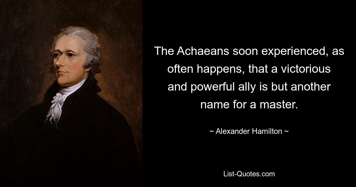 The Achaeans soon experienced, as often happens, that a victorious and powerful ally is but another name for a master. — © Alexander Hamilton