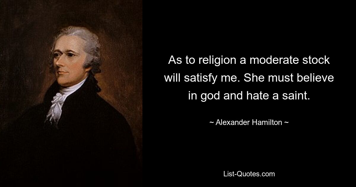 As to religion a moderate stock will satisfy me. She must believe in god and hate a saint. — © Alexander Hamilton