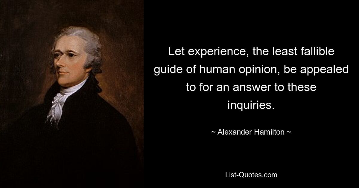 Let experience, the least fallible guide of human opinion, be appealed to for an answer to these inquiries. — © Alexander Hamilton