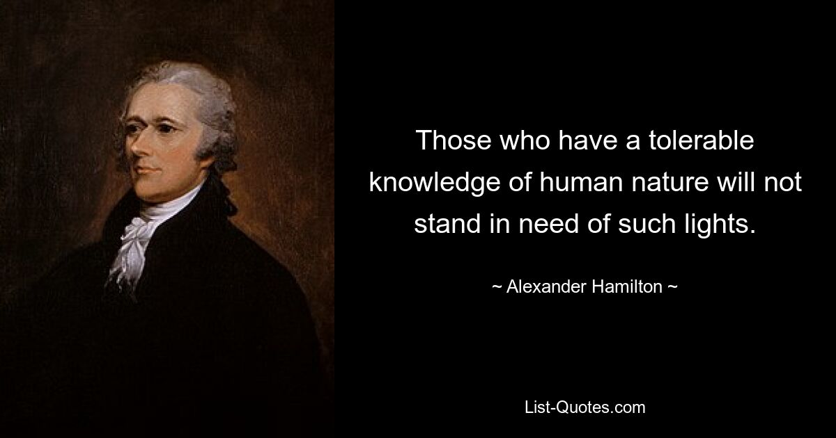 Those who have a tolerable knowledge of human nature will not stand in need of such lights. — © Alexander Hamilton