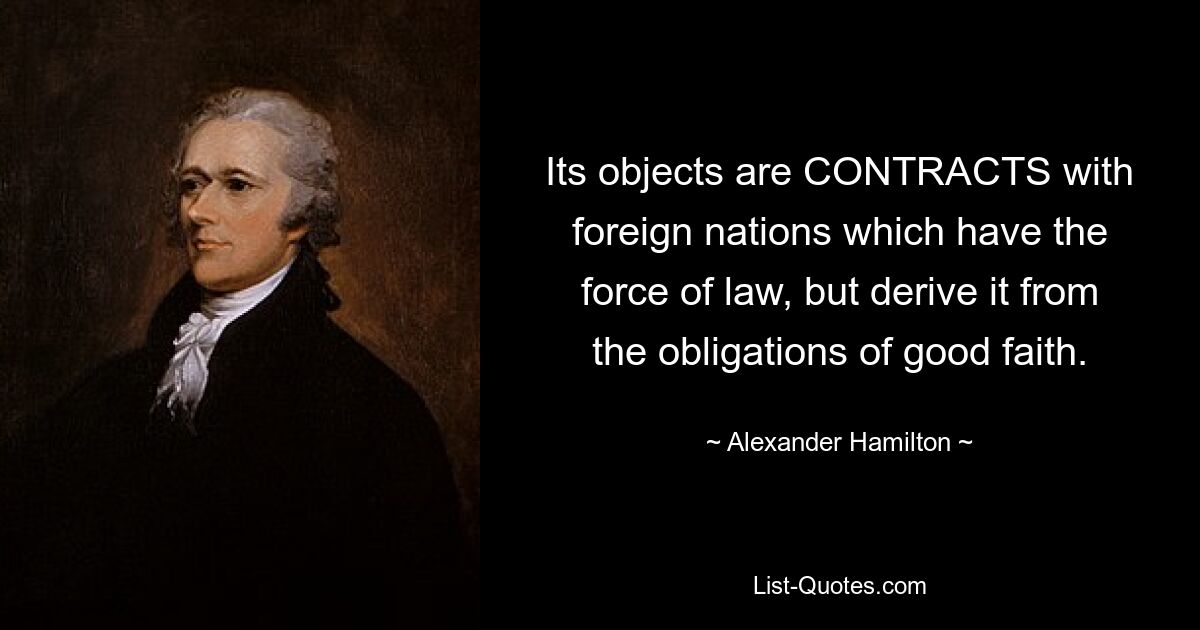 Its objects are CONTRACTS with foreign nations which have the force of law, but derive it from the obligations of good faith. — © Alexander Hamilton