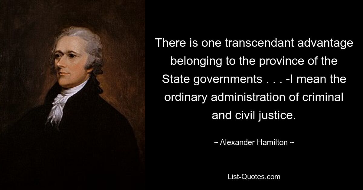 There is one transcendant advantage belonging to the province of the State governments . . . -I mean the ordinary administration of criminal and civil justice. — © Alexander Hamilton