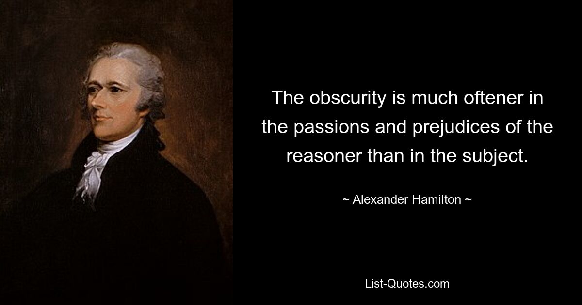 The obscurity is much oftener in the passions and prejudices of the reasoner than in the subject. — © Alexander Hamilton