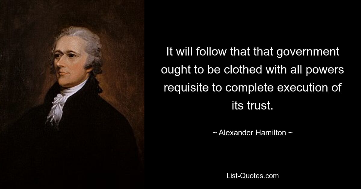 It will follow that that government ought to be clothed with all powers requisite to complete execution of its trust. — © Alexander Hamilton