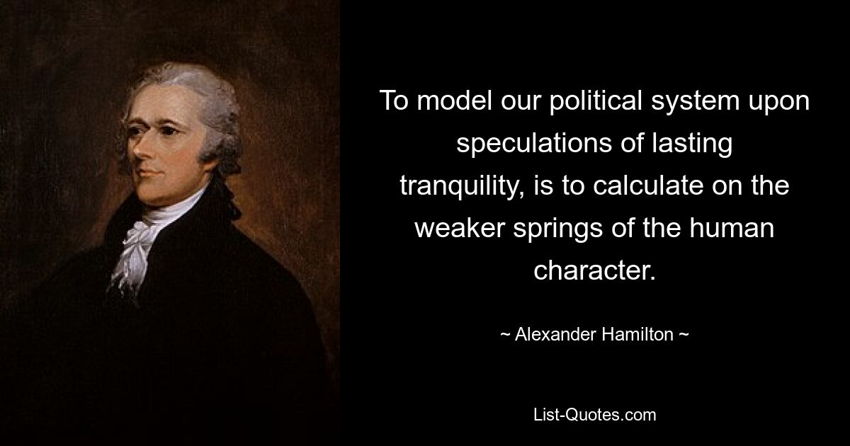 To model our political system upon speculations of lasting tranquility, is to calculate on the weaker springs of the human character. — © Alexander Hamilton