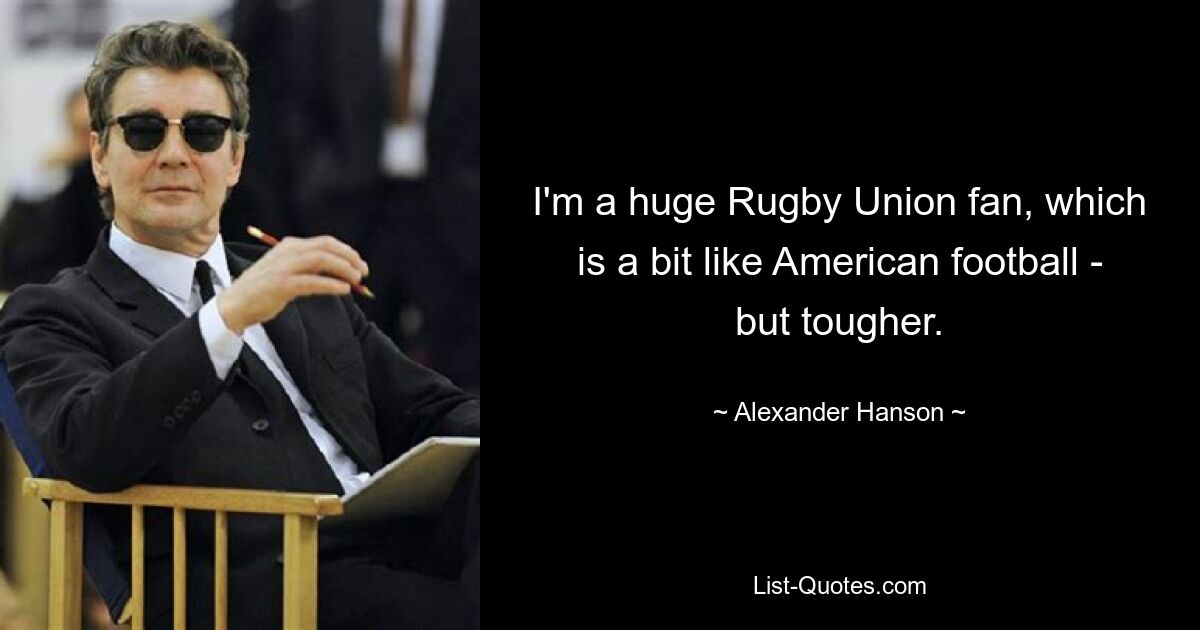 I'm a huge Rugby Union fan, which is a bit like American football - but tougher. — © Alexander Hanson