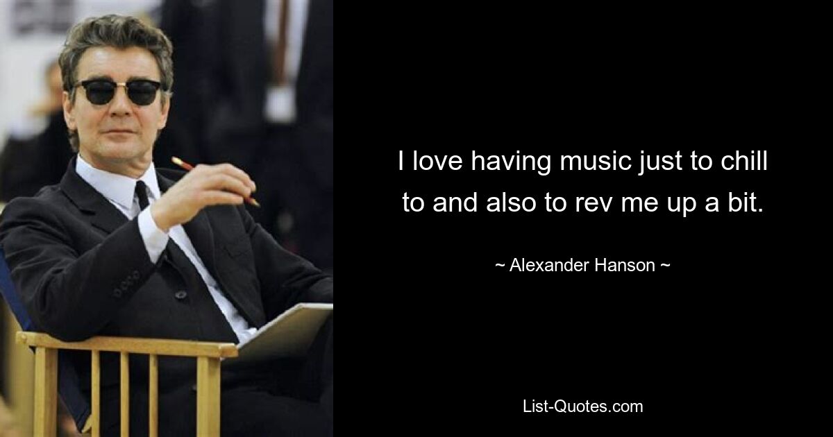 I love having music just to chill to and also to rev me up a bit. — © Alexander Hanson