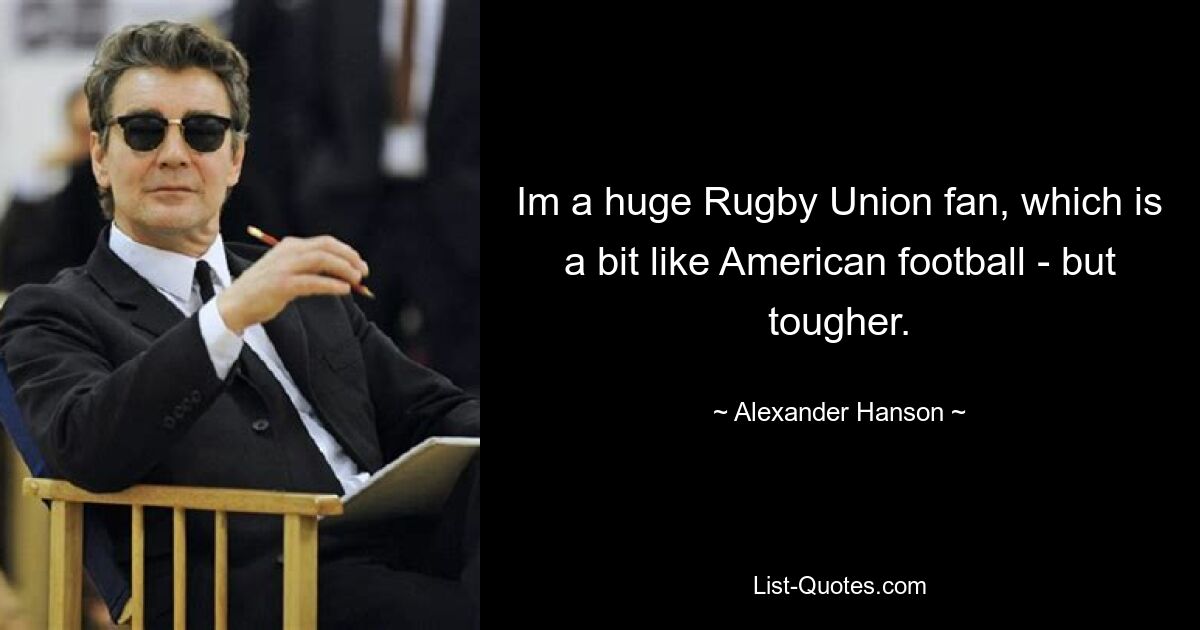 Im a huge Rugby Union fan, which is a bit like American football - but tougher. — © Alexander Hanson