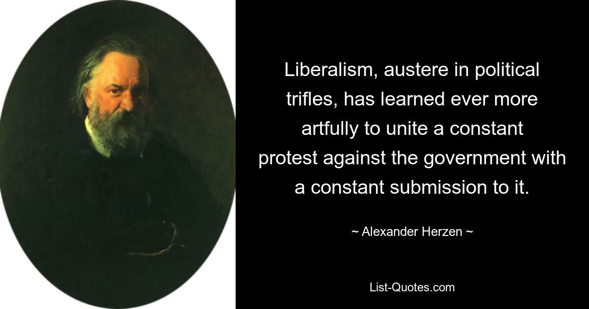 Liberalism, austere in political trifles, has learned ever more artfully to unite a constant protest against the government with a constant submission to it. — © Alexander Herzen